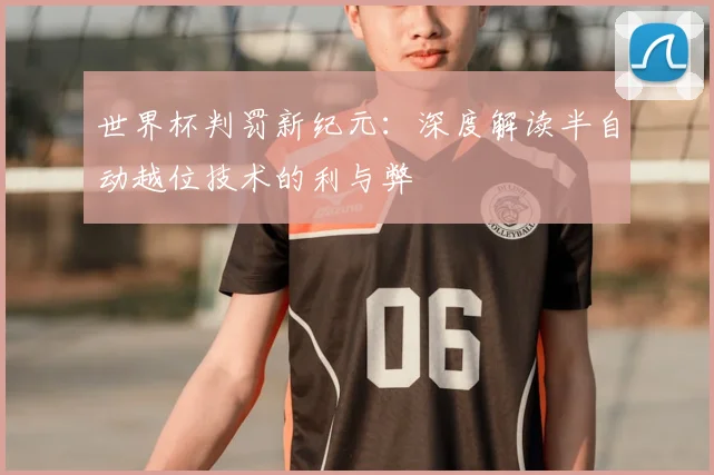 世界杯判罚新纪元：深度解读半自动越位技术的利与弊