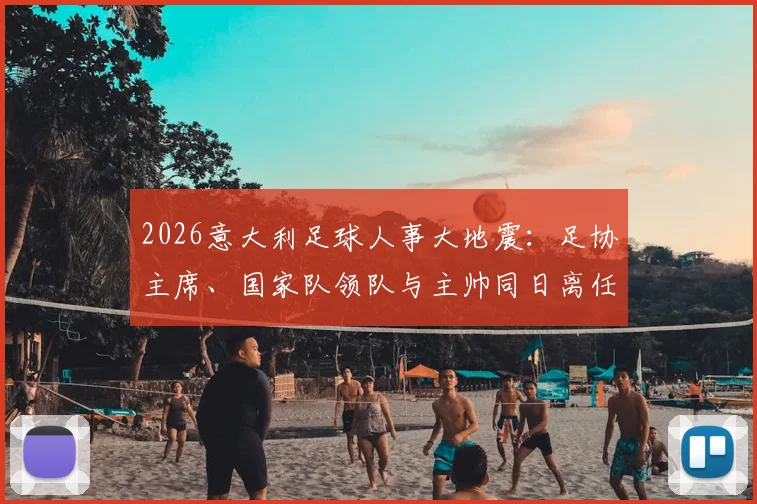 2026意大利足球人事大地震：足协主席、国家队领队与主帅同日离任深度追踪与幕后分析