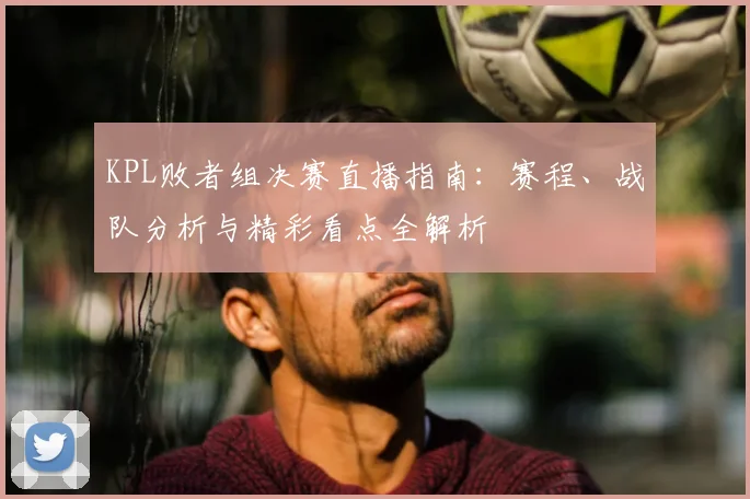 KPL败者组决赛直播指南：赛程、战队分析与精彩看点全解析