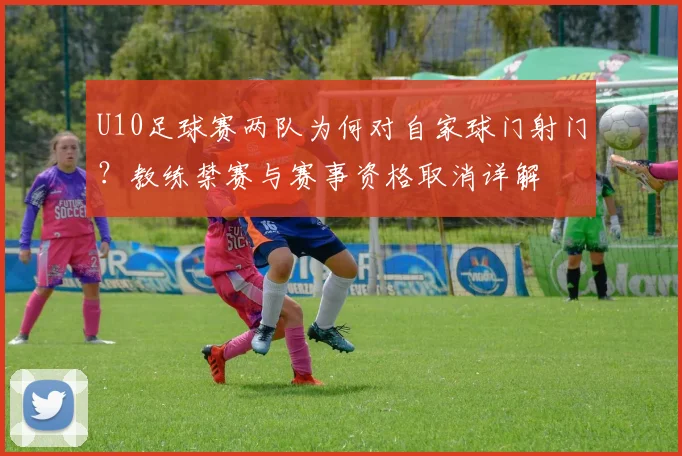 U10足球赛两队为何对自家球门射门？教练禁赛与赛事资格取消详解