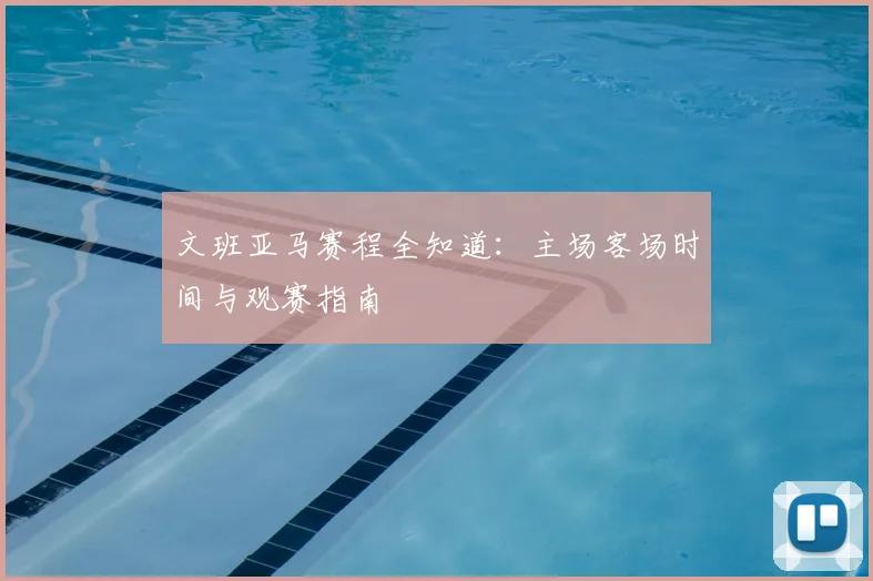 文班亚马赛程全知道：主场客场时间与观赛指南