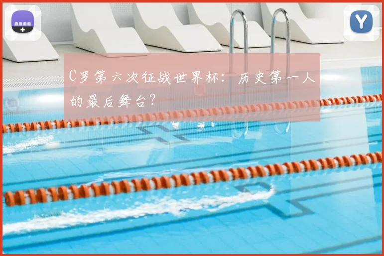 C罗第六次征战世界杯：历史第一人的最后舞台？