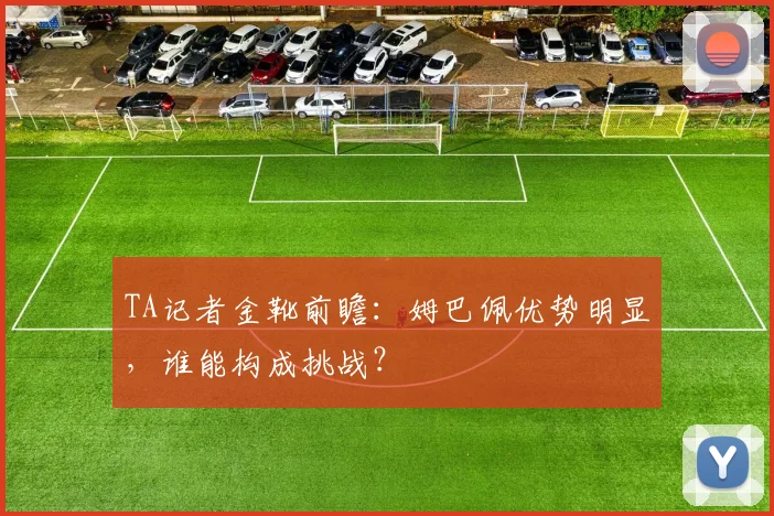 TA记者金靴前瞻：姆巴佩优势明显，谁能构成挑战？