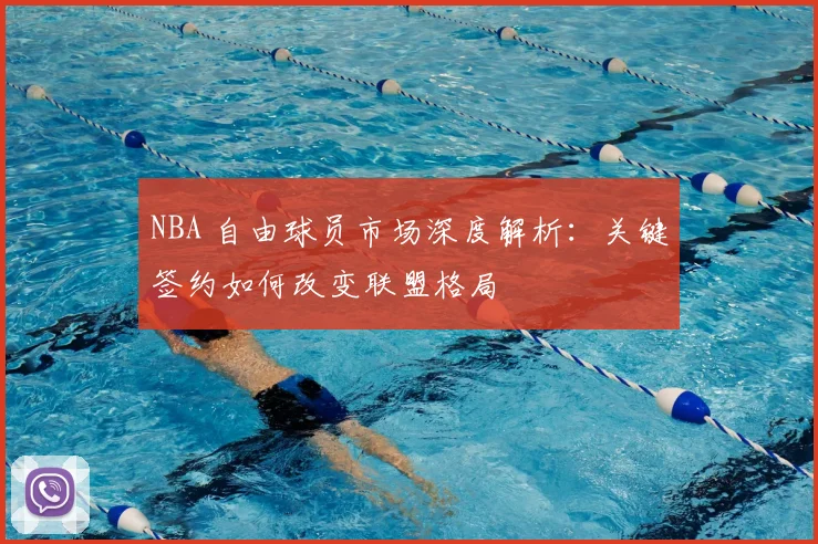 NBA 自由球员市场深度解析：关键签约如何改变联盟格局