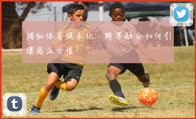 揭秘体育娱乐化：跨界融合如何引爆商业价值？