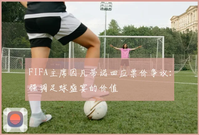 FIFA主席因凡蒂诺回应票价争议：强调足球盛宴的价值