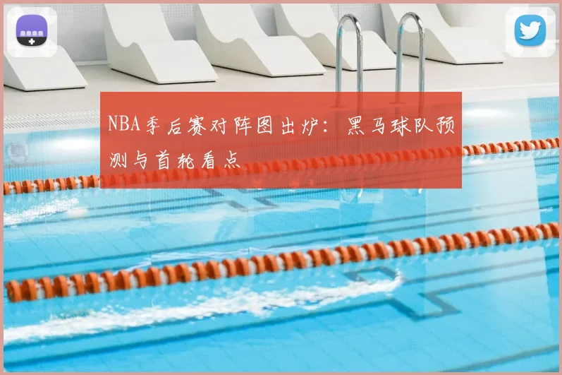 NBA季后赛对阵图出炉：黑马球队预测与首轮看点