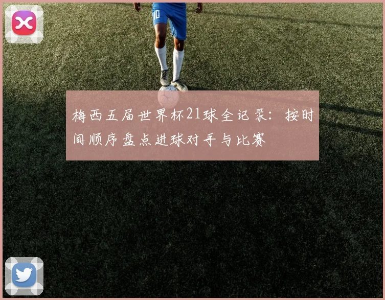 梅西五届世界杯21球全记录：按时间顺序盘点进球对手与比赛