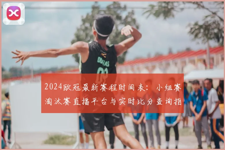 2024欧冠最新赛程时间表：小组赛淘汰赛直播平台与实时比分查询指南