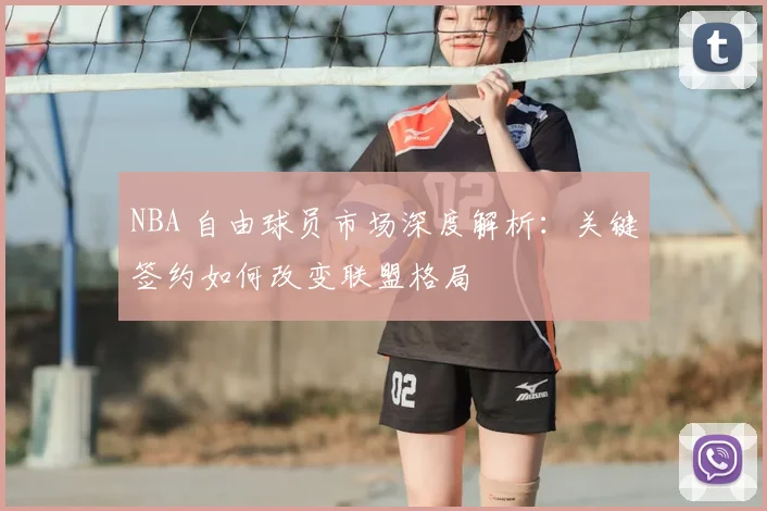 NBA 自由球员市场深度解析：关键签约如何改变联盟格局