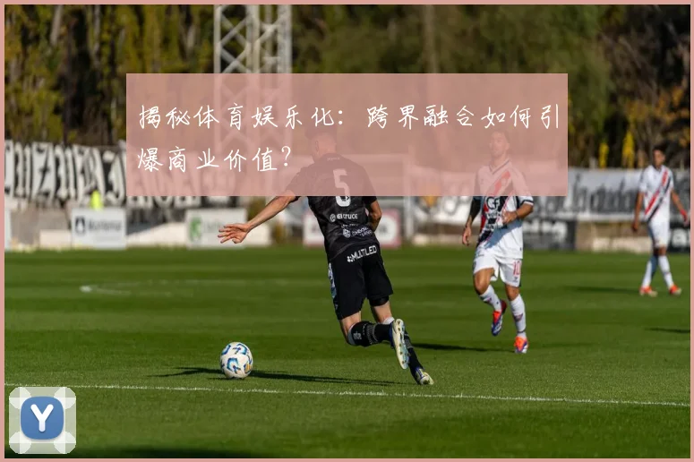 揭秘体育娱乐化：跨界融合如何引爆商业价值？