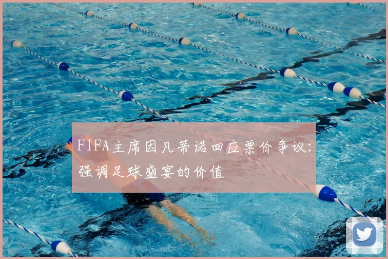FIFA主席因凡蒂诺回应票价争议：强调足球盛宴的价值