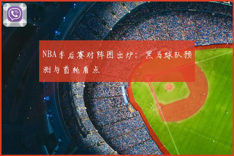 NBA季后赛对阵图出炉：黑马球队预测与首轮看点