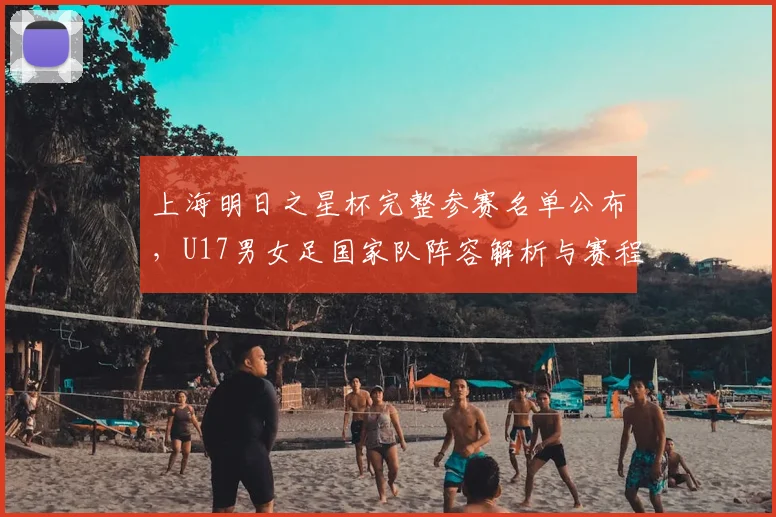 上海明日之星杯完整参赛名单公布，U17男女足国家队阵容解析与赛程前瞻