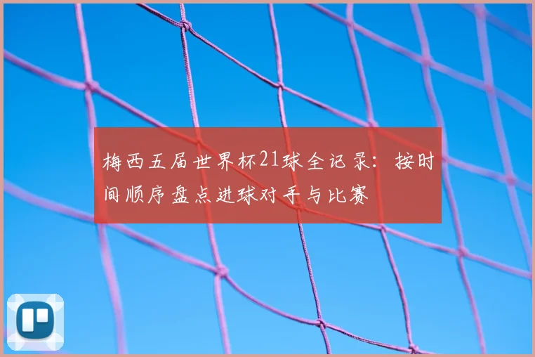 梅西五届世界杯21球全记录：按时间顺序盘点进球对手与比赛